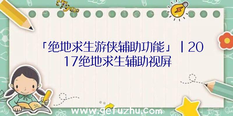 「绝地求生游侠辅助功能」|2017绝地求生辅助视屏